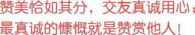 贊美恰如其分，交友真誠用心；最真誠的慷慨就是贊賞他人！